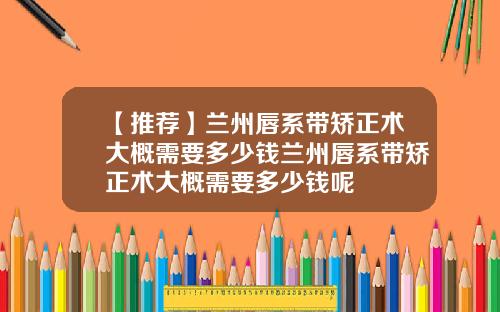 【推荐】兰州唇系带矫正术大概需要多少钱兰州唇系带矫正术大概需要多少钱呢