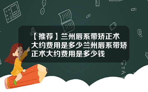 【推荐】兰州唇系带矫正术大约费用是多少兰州唇系带矫正术大约费用是多少钱