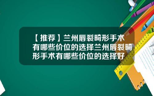 【推荐】兰州唇裂畸形手术有哪些价位的选择兰州唇裂畸形手术有哪些价位的选择好
