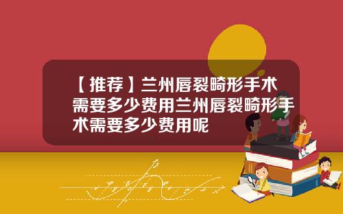 【推荐】兰州唇裂畸形手术需要多少费用兰州唇裂畸形手术需要多少费用呢