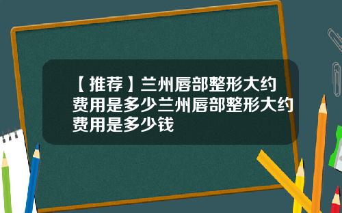 【推荐】兰州唇部整形大约费用是多少兰州唇部整形大约费用是多少钱