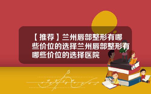 【推荐】兰州唇部整形有哪些价位的选择兰州唇部整形有哪些价位的选择医院