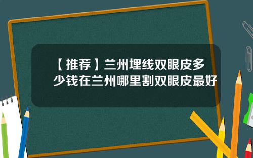 【推荐】兰州埋线双眼皮多少钱在兰州哪里割双眼皮最好