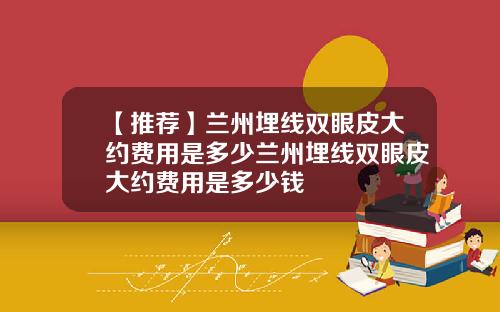 【推荐】兰州埋线双眼皮大约费用是多少兰州埋线双眼皮大约费用是多少钱