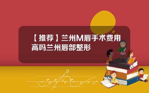 【推荐】兰州M唇手术费用高吗兰州唇部整形