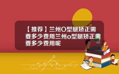 【推荐】兰州O型腿矫正需要多少费用兰州o型腿矫正需要多少费用呢