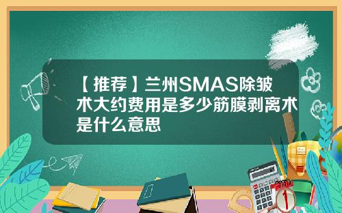 【推荐】兰州SMAS除皱术大约费用是多少筋膜剥离术是什么意思