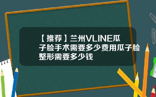 【推荐】兰州VLINE瓜子脸手术需要多少费用瓜子脸整形需要多少钱