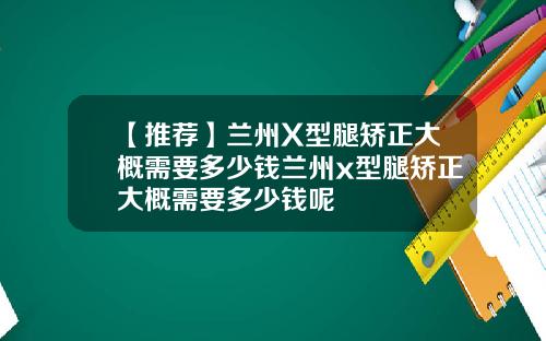 【推荐】兰州X型腿矫正大概需要多少钱兰州x型腿矫正大概需要多少钱呢