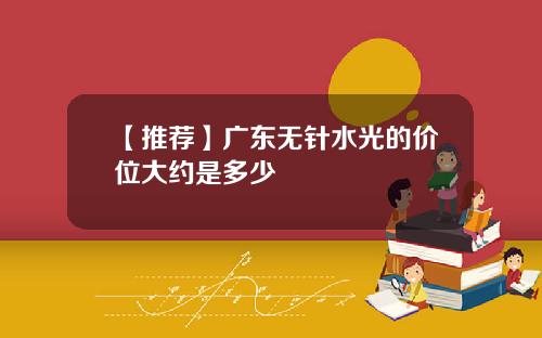 【推荐】广东无针水光的价位大约是多少