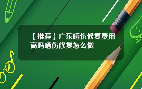 【推荐】广东晒伤修复费用高吗晒伤修复怎么做