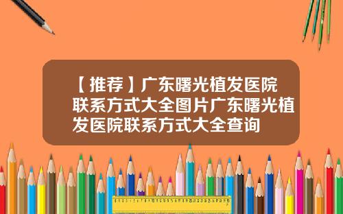 【推荐】广东曙光植发医院联系方式大全图片广东曙光植发医院联系方式大全查询