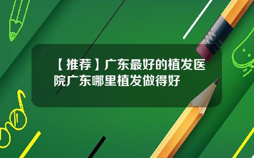 【推荐】广东最好的植发医院广东哪里植发做得好