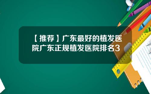 【推荐】广东最好的植发医院广东正规植发医院排名3