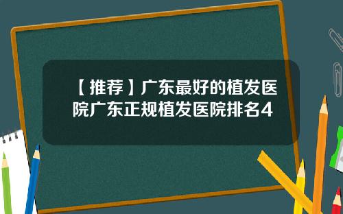 【推荐】广东最好的植发医院广东正规植发医院排名4