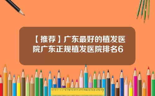 【推荐】广东最好的植发医院广东正规植发医院排名6
