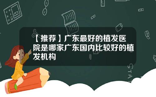 【推荐】广东最好的植发医院是哪家广东国内比较好的植发机构