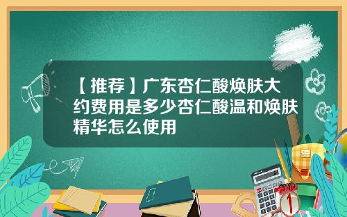 【推荐】广东杏仁酸焕肤大约费用是多少杏仁酸温和焕肤精华怎么使用