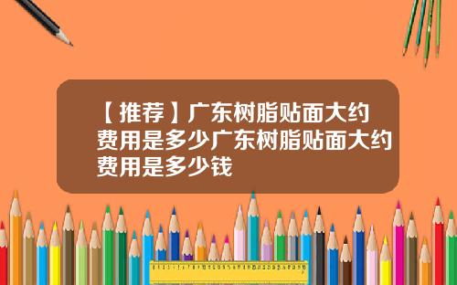 【推荐】广东树脂贴面大约费用是多少广东树脂贴面大约费用是多少钱