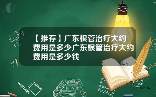 【推荐】广东根管治疗大约费用是多少广东根管治疗大约费用是多少钱