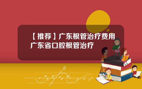 【推荐】广东根管治疗费用广东省口腔根管治疗