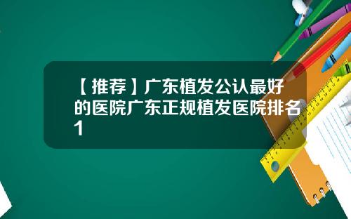 【推荐】广东植发公认最好的医院广东正规植发医院排名1