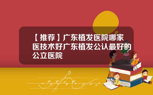 【推荐】广东植发医院哪家医技术好广东植发公认最好的公立医院