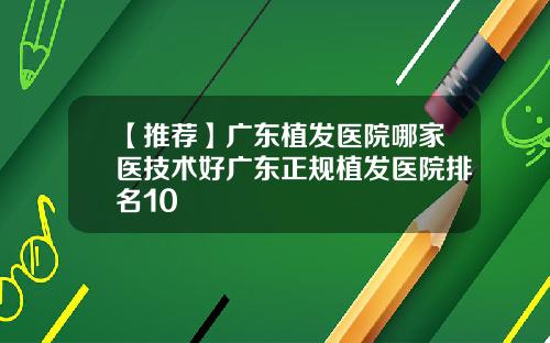 【推荐】广东植发医院哪家医技术好广东正规植发医院排名10