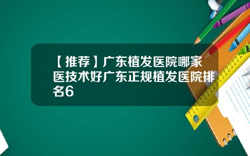 【推荐】广东植发医院哪家医技术好广东正规植发医院排名6