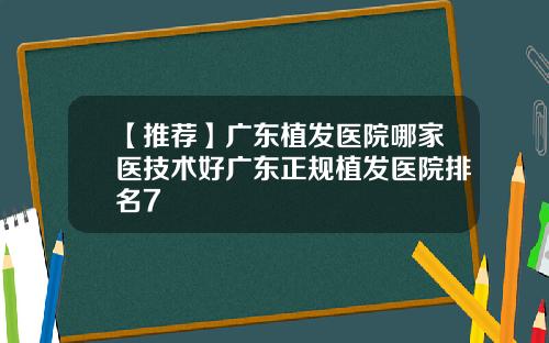 【推荐】广东植发医院哪家医技术好广东正规植发医院排名7