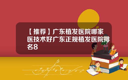【推荐】广东植发医院哪家医技术好广东正规植发医院排名8
