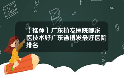 【推荐】广东植发医院哪家医技术好广东省植发最好医院排名