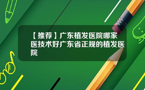 【推荐】广东植发医院哪家医技术好广东省正规的植发医院