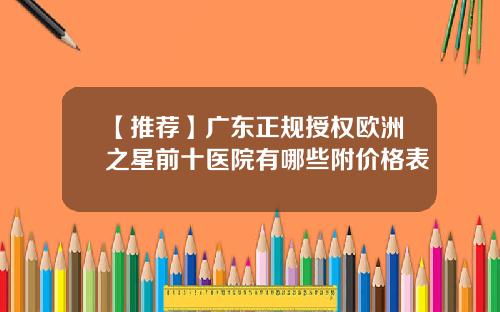 【推荐】广东正规授权欧洲之星前十医院有哪些附价格表