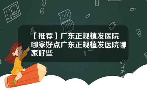 【推荐】广东正规植发医院哪家好点广东正规植发医院哪家好些