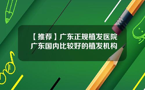 【推荐】广东正规植发医院广东国内比较好的植发机构