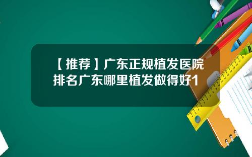 【推荐】广东正规植发医院排名广东哪里植发做得好1