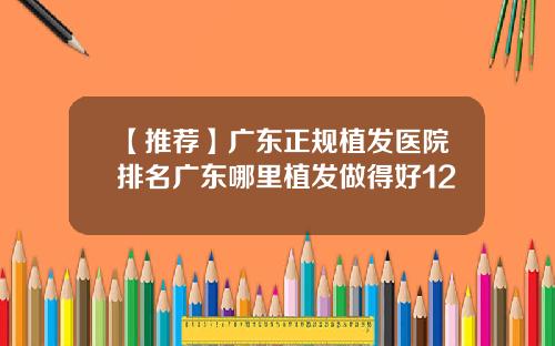 【推荐】广东正规植发医院排名广东哪里植发做得好12