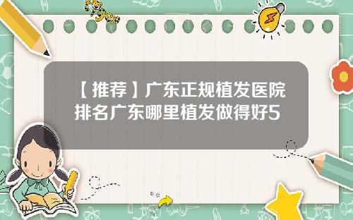 【推荐】广东正规植发医院排名广东哪里植发做得好5