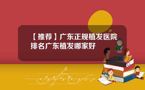 【推荐】广东正规植发医院排名广东植发哪家好