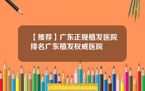 【推荐】广东正规植发医院排名广东植发权威医院