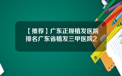 【推荐】广东正规植发医院排名广东省植发三甲医院2