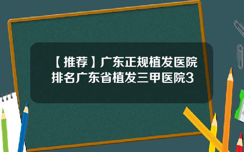 【推荐】广东正规植发医院排名广东省植发三甲医院3