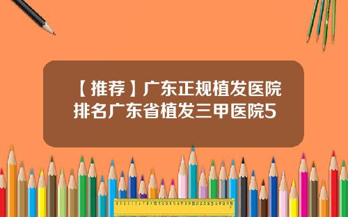 【推荐】广东正规植发医院排名广东省植发三甲医院5