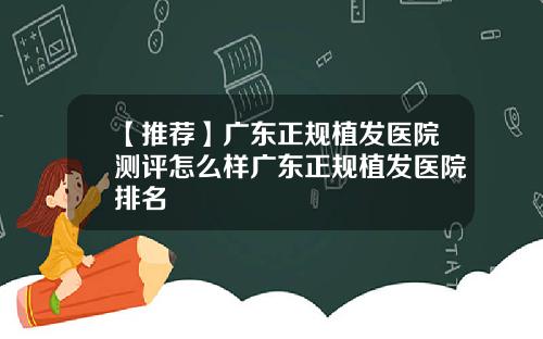 【推荐】广东正规植发医院测评怎么样广东正规植发医院排名