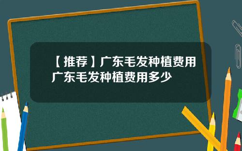 【推荐】广东毛发种植费用广东毛发种植费用多少