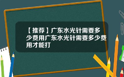 【推荐】广东水光针需要多少费用广东水光针需要多少费用才能打