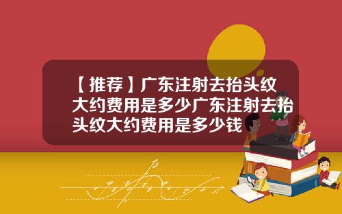 【推荐】广东注射去抬头纹大约费用是多少广东注射去抬头纹大约费用是多少钱