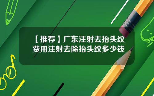 【推荐】广东注射去抬头纹费用注射去除抬头纹多少钱