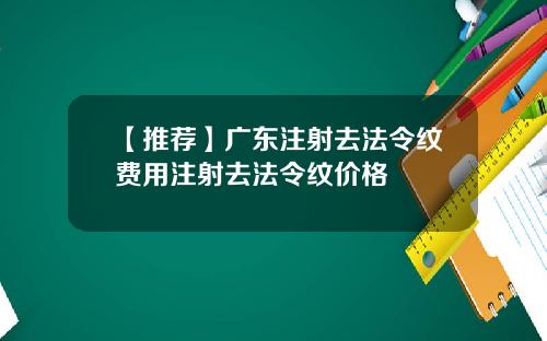【推荐】广东注射去法令纹费用注射去法令纹价格